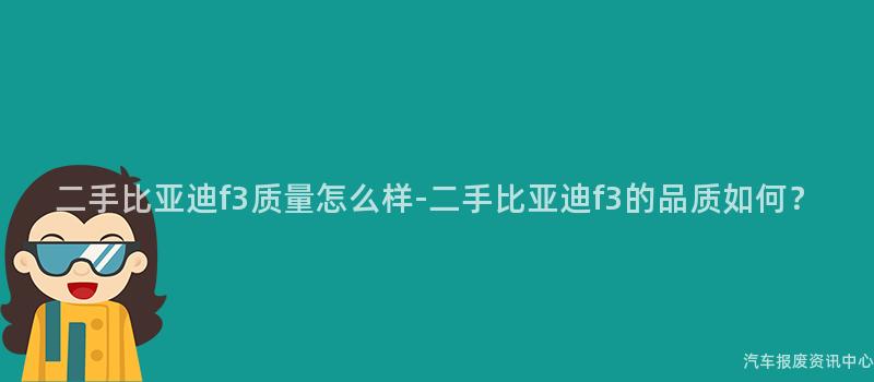 二手比亚迪f3质量怎么样-二手比亚迪f3的品质如何？