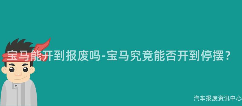 宝马能开到报废吗-宝马究竟能否开到停摆？