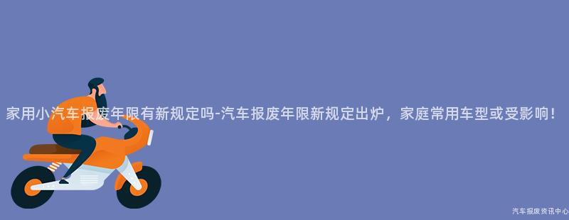 家用小汽车报废年限有新规定吗-汽车报废年限新规定出炉，家庭常用车型或受影响！