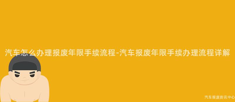 汽车怎么办理报废年限手续流程-汽车报废年限手续办理流程详解
