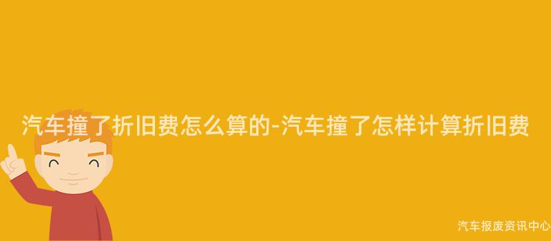 汽车撞了折旧费怎么算的-汽车撞了怎样计算折旧费