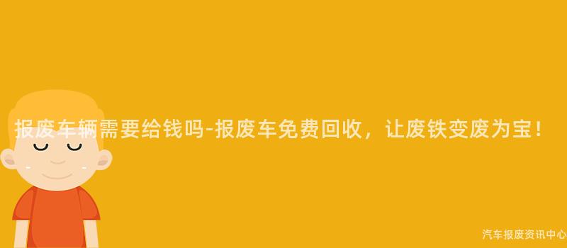 报废车辆需要给钱吗-报废车免费回收，让废铁变废为宝！