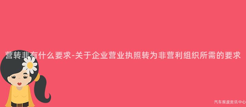 营转非有什么要求-关于企业营业执照转为非营利组织所需的要求