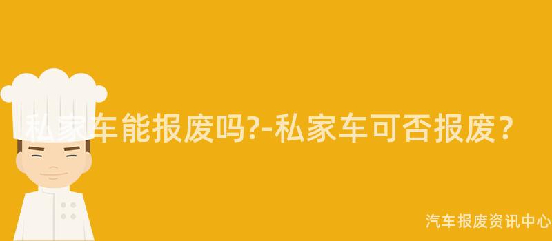 私家车能报废吗?-私家车可否报废？