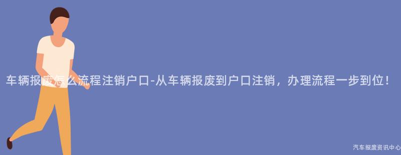 车辆报废怎么流程注销户口-从车辆报废到户口注销，办理流程一步到位！
