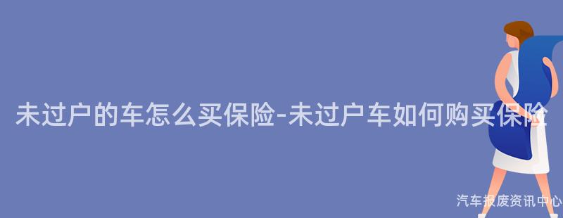 未过户的车怎么买保险-未过户车如何购买保险