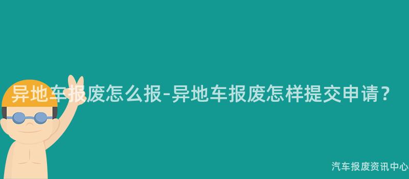 异地车报废怎么报-异地车报废怎样提交申请？