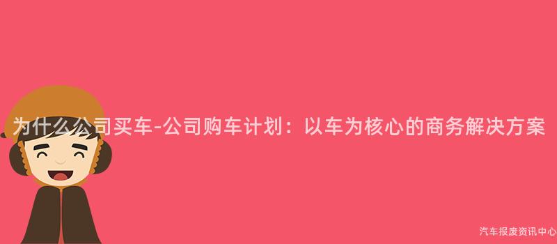 为什么公司买车-公司购车计划：以车为核心的商务解决方案