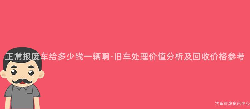 正常报废车给多少钱一辆啊-旧车处理价值分析及回收价格参考
