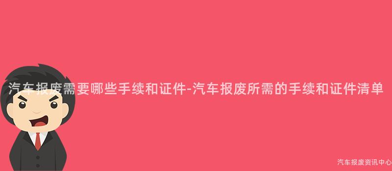 汽车报废需要哪些手续和证件-汽车报废所需的手续和证件清单