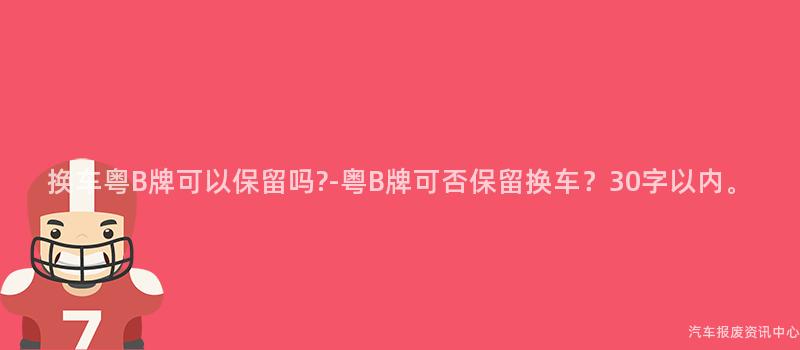 换车粤B牌可以保留吗?-粤B牌可否保留换车？30字以内。
