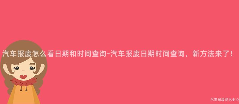 汽车报废怎么看日期和时间查询-汽车报废日期时间查询，新方法来了！