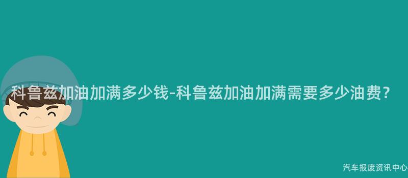 科鲁兹加油加满多少钱-科鲁兹加油加满需要多少油费？