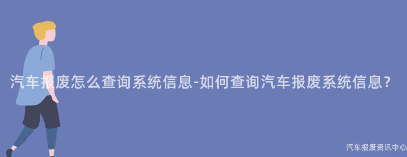 汽车报废怎么查询系统信息-如何查询汽车报废系统信息？