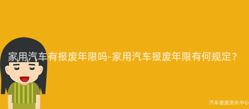 家用汽车有报废年限吗-家用汽车报废年限有何规定？