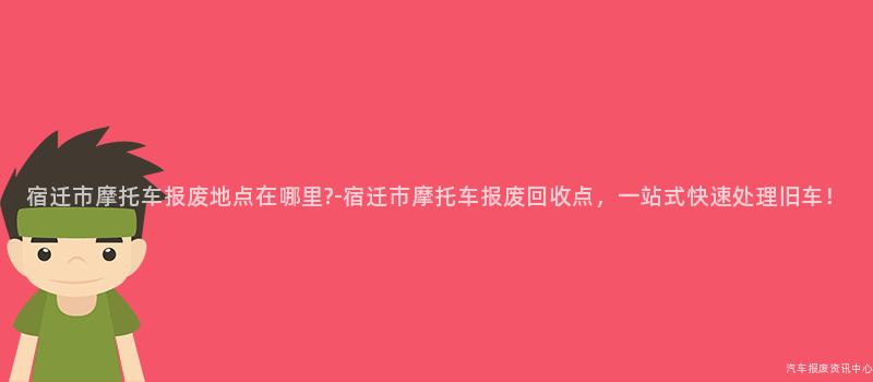 宿迁市摩托车报废地点在哪里?-宿迁市摩托车报废回收点，一站式快速处理旧车！