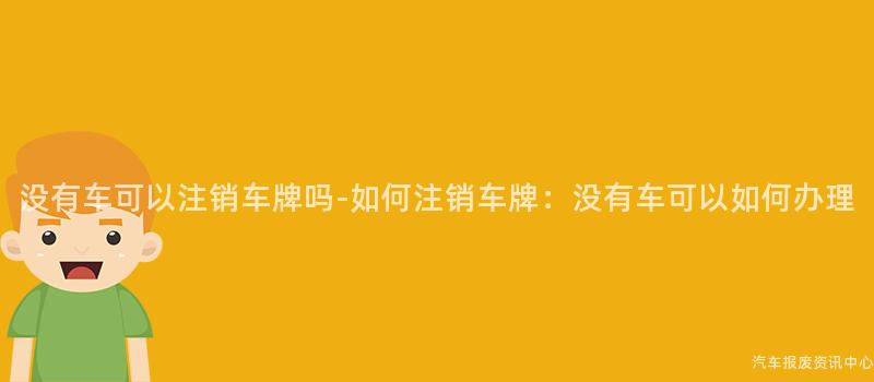 没有车可以注销车牌吗-如何注销车牌：没有车可以如何办理
