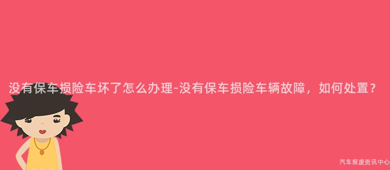 没有保车损险车坏了怎么办理-没有保车损险车辆故障，如何处置？