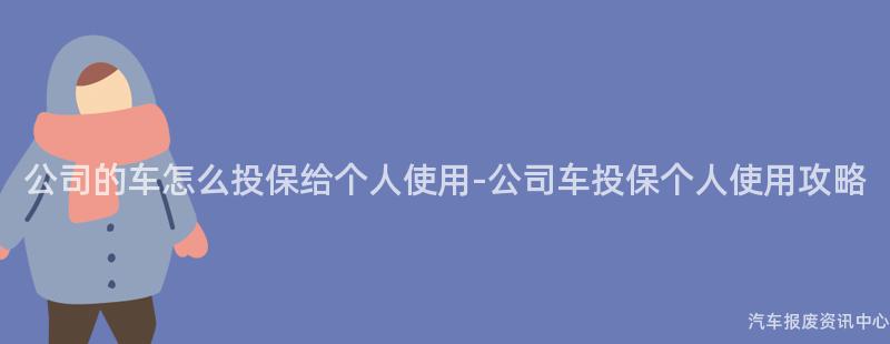 公司的车怎么投保给个人使用-公司车投保个人使用攻略
