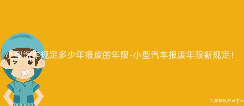 小型汽车规定多少年报废的年限-小型汽车报废年限新规定！