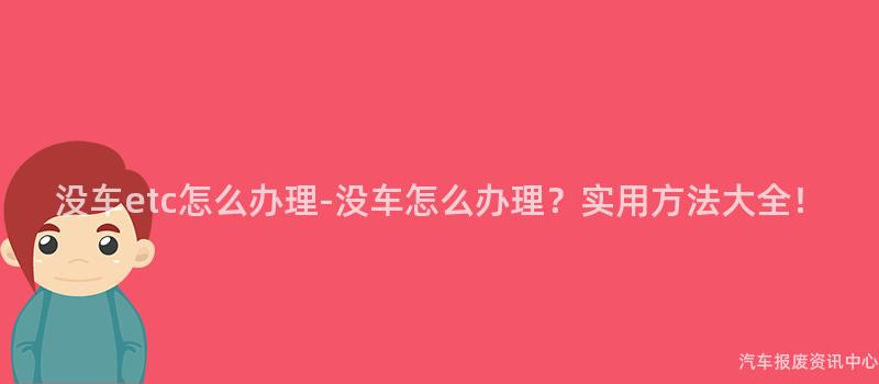 没车etc怎么办理-没车怎么办理？实用方法大全！