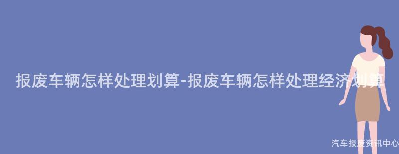 报废车辆怎样处理划算-报废车辆怎样处理经济划算