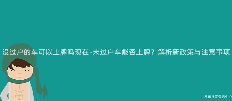 没过户的车可以上牌吗现在-未过户车能否上牌？解析新政策与注意事项