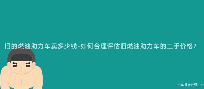 旧的燃油助力车卖多少钱-如何合理评估旧燃油助力车的二手价格？