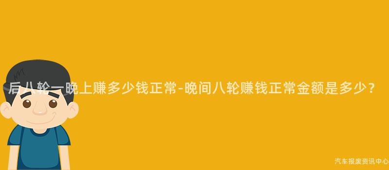 后八轮一晚上赚多少钱正常-晚间八轮赚钱正常金额是多少？