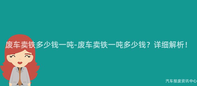 废车卖铁多少钱一吨-废车卖铁一吨多少钱？详细解析！