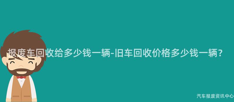 报废车回收给多少钱一辆-旧车回收价格多少钱一辆？