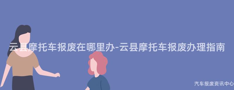云县摩托车报废在哪里办-云县摩托车报废办理指南