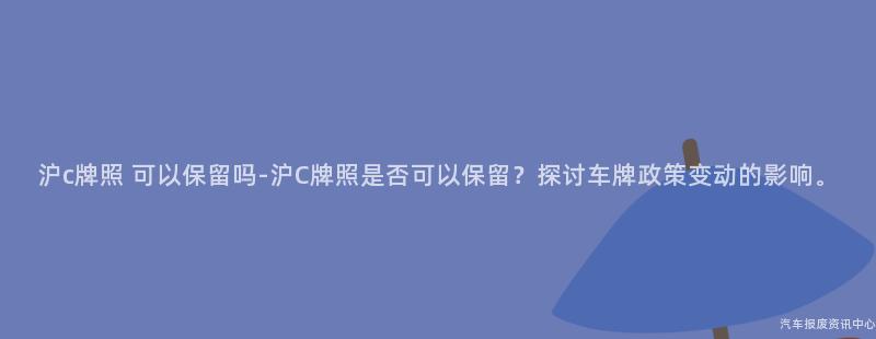 沪c牌照 可以保留吗-沪C牌照是否可以保留？探讨车牌政策变动的影响。