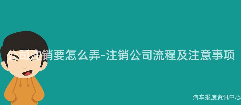 公司注销要怎么弄-注销公司流程及注意事项