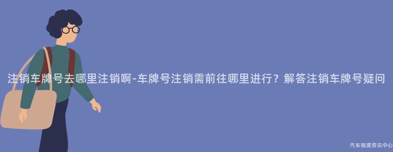 注销车牌号去哪里注销啊-车牌号注销需前往哪里进行？解答注销车牌号疑问