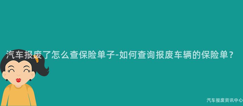 汽车报废了怎么查保险单子-如何查询报废车辆的保险单？