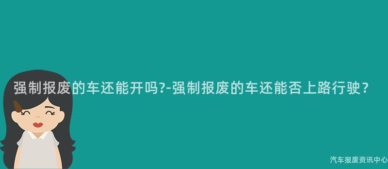 强制报废的车还能开吗-强制报废的车还能否上路行驶？