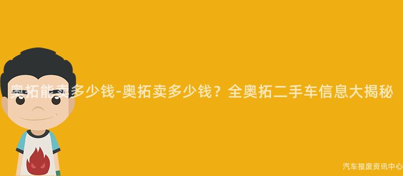 奥拓能卖多少钱-奥拓卖多少钱？全奥拓二手车信息大揭秘
