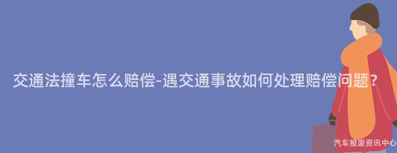 交通法撞车怎么赔偿-遇交通事故如何处理赔偿问题？