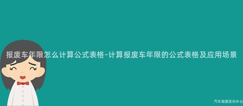 报废车年限怎么计算公式表格-计算报废车年限的公式表格及应用场景