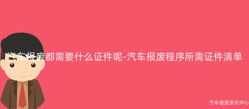 汽车报废都需要什么证件呢-汽车报废程序所需证件清单