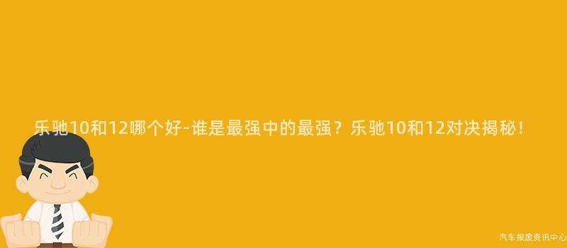 乐驰10和12哪个好-谁是最强中的最强？乐驰10和12对决揭秘！