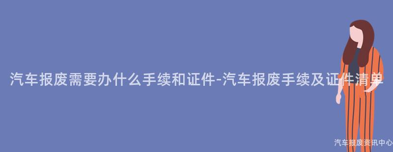 汽车报废需要办什么手续和证件-汽车报废手续及证件清单