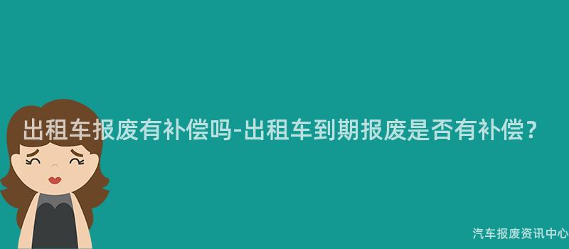 出租车报废有补偿吗-出租车到期报废是否有补偿？