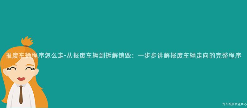 报废车辆程序怎么走-从报废车辆到拆解销毁：一步步讲解报废车辆走向的完整程序