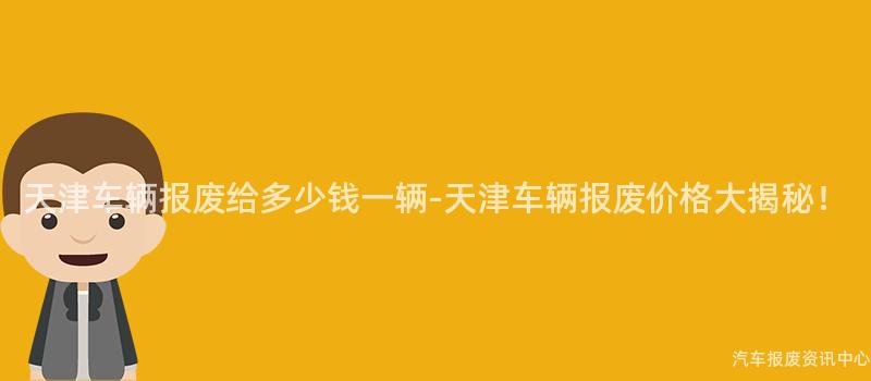 天津车辆报废给多少钱一辆-天津车辆报废价格大揭秘！