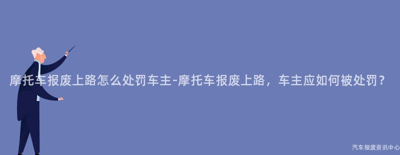 摩托车报废上路怎么处罚车主-摩托车报废上路，车主应如何被处罚？