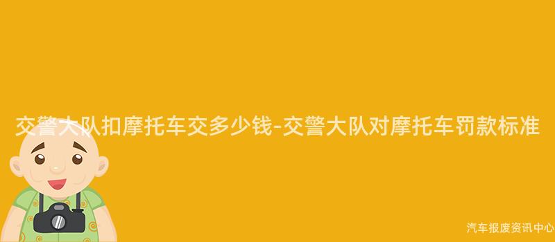 交警大队扣摩托车交多少钱-交警大队对摩托车罚款标准