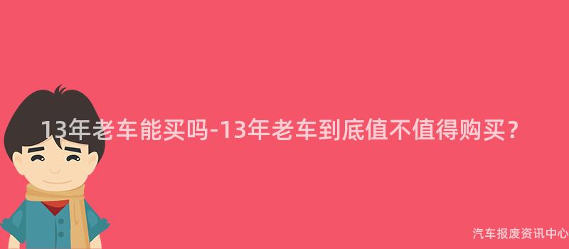 13年老车能买吗-13年老车到底值不值得购买？