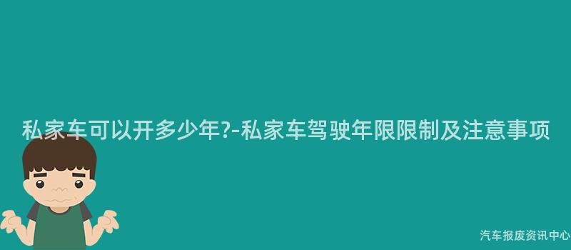 私家车可以开多少年?-私家车驾驶年限限制及注意事项